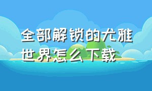 全部解锁的尤雅世界怎么下载