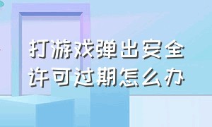 打游戏弹出安全许可过期怎么办