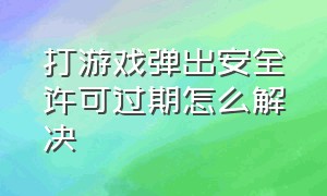 打游戏弹出安全许可过期怎么解决