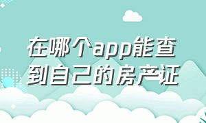 在哪个app能查到自己的房产证