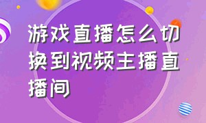 游戏直播怎么切换到视频主播直播间