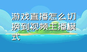 游戏直播怎么切换到视频主播模式