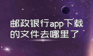 邮政银行app下载的文件去哪里了