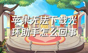 苹果无法下载光环助手怎么回事