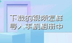 下载的视频怎样导入手机相册中