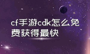 cf手游cdk怎么免费获得最快