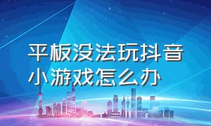 平板没法玩抖音小游戏怎么办