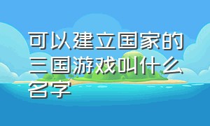 可以建立国家的三国游戏叫什么名字