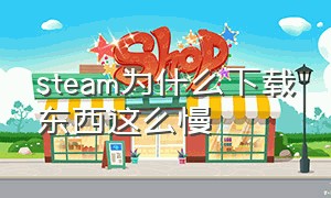 steam为什么下载东西这么慢