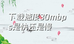 下载速度30mbps是快还是慢