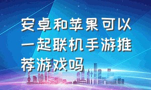 安卓和苹果可以一起联机手游推荐游戏吗