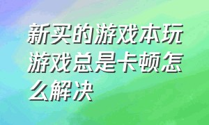 新买的游戏本玩游戏总是卡顿怎么解决