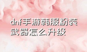 dnf手游韩服粉装武器怎么升级