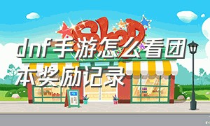 dnf手游怎么看团本奖励记录