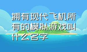 拥有现代飞机所有的模拟游戏叫什么名字