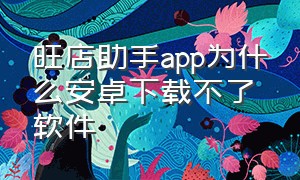 旺店助手app为什么安卓下载不了软件