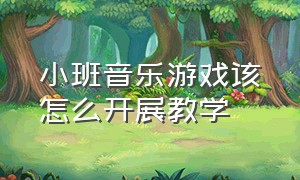 小班音乐游戏该怎么开展教学