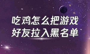 吃鸡怎么把游戏好友拉入黑名单