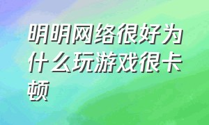 明明网络很好为什么玩游戏很卡顿