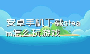 安卓手机下载steam怎么玩游戏