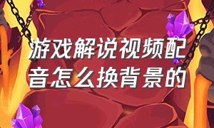 游戏解说视频配音怎么换背景的