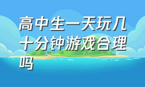 高中生一天玩几十分钟游戏合理吗