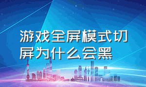 游戏全屏模式切屏为什么会黑