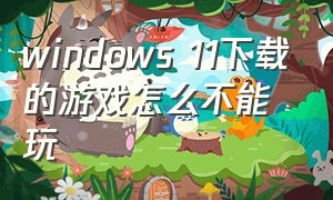 windows 11下载的游戏怎么不能玩