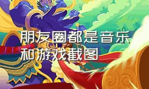 朋友圈都是音乐和游戏截图