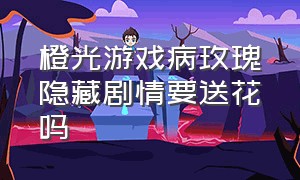 橙光游戏病玫瑰隐藏剧情要送花吗