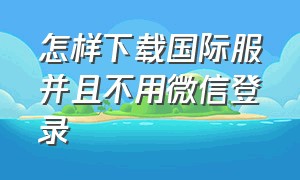 怎样下载国际服并且不用微信登录