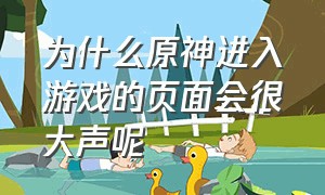 为什么原神进入游戏的页面会很大声呢