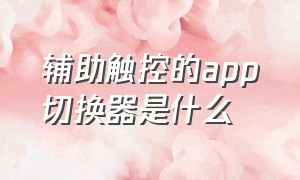 辅助触控的app切换器是什么