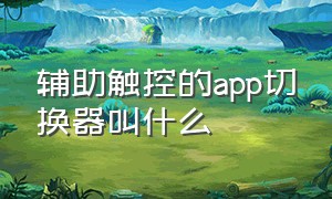 辅助触控的app切换器叫什么