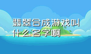 翡翠合成游戏叫什么名字啊