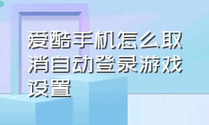 爱酷手机怎么取消自动登录游戏设置