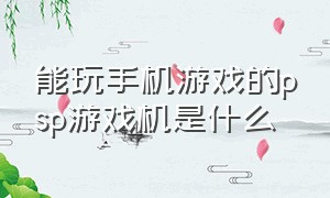 能玩手机游戏的psp游戏机是什么