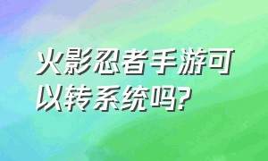 火影忍者手游可以转系统吗?