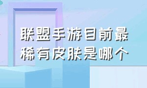 联盟手游目前最稀有皮肤是哪个