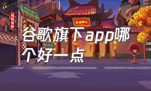 谷歌旗下app哪个好一点