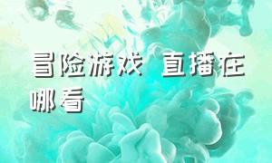 冒险游戏 直播在哪看