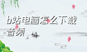 b站电脑怎么下载音频