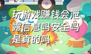 玩游戏赚钱会泄露信息吗安全吗是真的吗