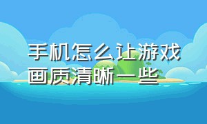 手机怎么让游戏画质清晰一些