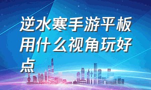 逆水寒手游平板用什么视角玩好点