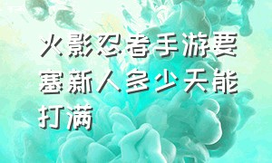 火影忍者手游要塞新人多少天能打满