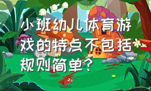 小班幼儿体育游戏的特点不包括规则简单?