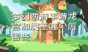 梦幻西游手游龙宫和魔王哪个厉害些