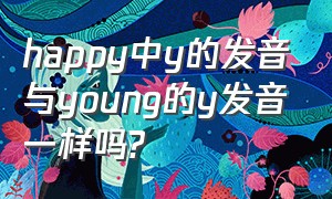 happy中y的发音与young的y发音一样吗?