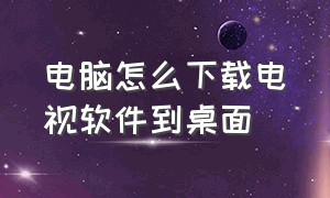 电脑怎么下载电视软件到桌面